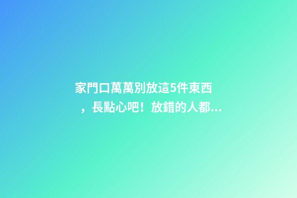 家門口萬萬別放這5件東西，長點心吧！放錯的人都后悔了！